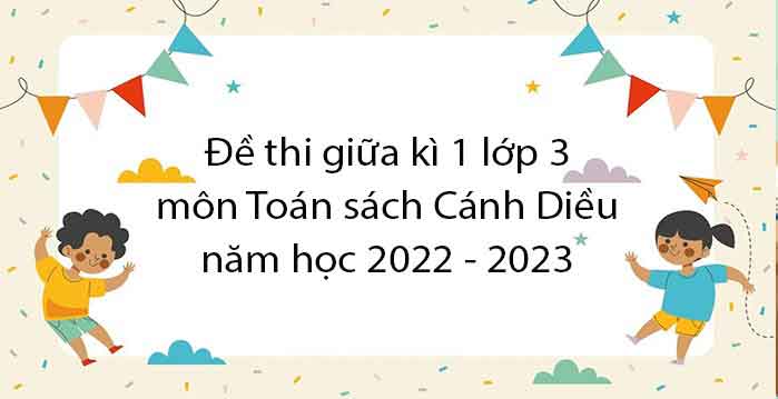 Bộ đề thi học kì 1 môn Toán 3 năm 2022 – 2023 sách Cánh diều 2 Đề (Có ma trận, đáp án) Bộ đề thi học kì 1 môn Toán 3 năm 2022 – 2023 sách Cánh diều 2 Đề (Có ma trận, đáp án)