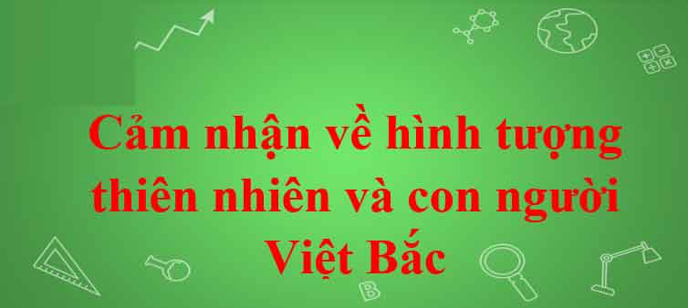 Văn mẫu lớp 12: Cảm nhận về hình tượng thiên nhiên và con người Việt Bắc 2 Dàn ý & Top 9 bài văn mẫu lớp 12 Văn mẫu lớp 12: Cảm nhận về hình tượng thiên nhiên và con người Việt Bắc 2 Dàn ý & Top 9 bài văn mẫu lớp 12