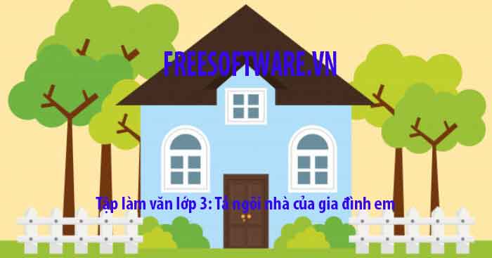 Tập làm văn Tả ngôi nhà của gia đình em hay nhất Tập làm văn Tả ngôi nhà của gia đình em hay nhất