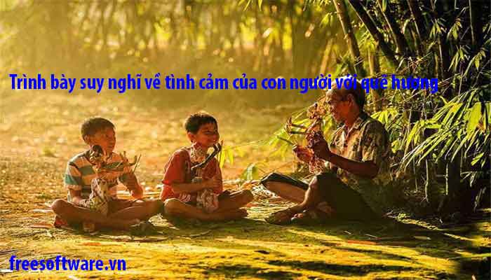 Trình bày suy nghĩ về tình cảm của con người với quê hương, lập dàn ý và top 12 bài mẫu Trình bày suy nghĩ về tình cảm của con người với quê hương, lập dàn ý và top 12 bài mẫu